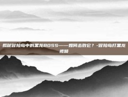 揭秘冒险岛中的黑龙BOSS——如何击败它？-冒险岛打黑龙视频