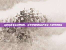 古剑奇谭星蕴深度解析，探索游戏内隐藏的宝藏-古剑奇谭星蕴