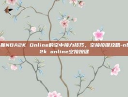 掌握NBA2K Online的空中接力技巧，空接按键攻略-nba2k online空接按键
