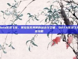 dota死灵飞龙，掌控生死界限的远古守卫者，DOTA死灵飞龙全攻略