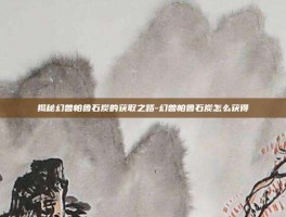 揭秘幻兽帕鲁石炭的获取之路-幻兽帕鲁石炭怎么获得