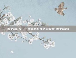 太平洋CS，一场策略与技巧的较量-太平洋cs