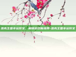 洛克王国幸运符文，解锁游戏新境界-洛克王国幸运符文