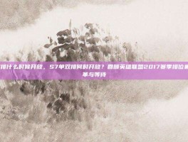 s7单双排什么时候开放，S7单双排何时开放？回顾英雄联盟2017赛季排位机制的变革与等待