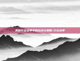 揭秘行会战争中的战术与策略-行会战争