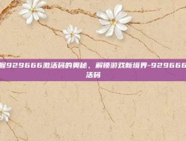 掌握929666激活码的奥秘，解锁游戏新境界-929666激活码