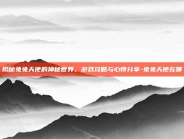 揭秘兔兔天使的神秘世界，游戏攻略与心得分享-兔兔天使在哪