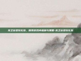 龙之谷多玩礼包，探索游戏内福利与策略-龙之谷多玩礼包