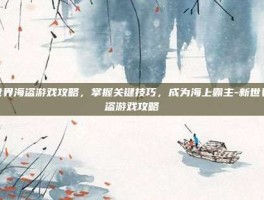 新世界海盗游戏攻略，掌握关键技巧，成为海上霸主-新世界海盗游戏攻略