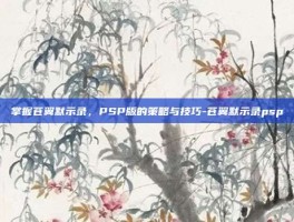 掌握苍翼默示录，PSP版的策略与技巧-苍翼默示录psp