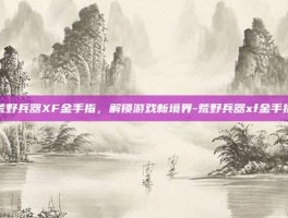 荒野兵器XF金手指，解锁游戏新境界-荒野兵器xf金手指
