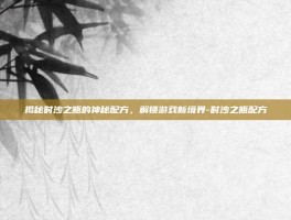 揭秘时沙之瓶的神秘配方，解锁游戏新境界-时沙之瓶配方