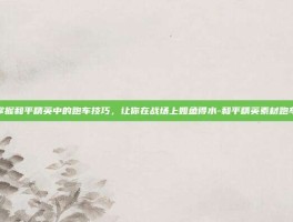 掌握和平精英中的跑车技巧，让你在战场上如鱼得水-和平精英素材跑车