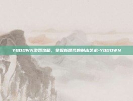 YQDOWN游戏攻略，掌握新世代的射击艺术-YQDOWN