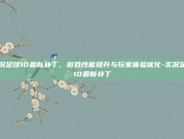 实况足球10最新补丁，游戏性能提升与玩家体验优化-实况足球10最新补丁