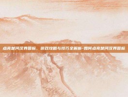 点亮楚河汉界图标，游戏攻略与技巧全解析-如何点亮楚河汉界图标