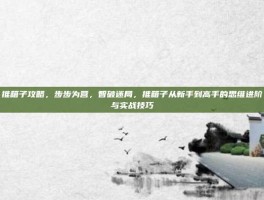 推箱子攻略，步步为营，智破迷局，推箱子从新手到高手的思维进阶与实战技巧