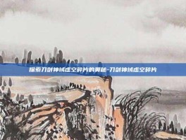 探索刀剑神域虚空碎片的奥秘-刀剑神域虚空碎片