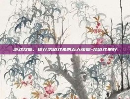 游戏攻略，提升帮站效果的五大策略-帮站效果好