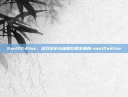San12Editor，游戏资讯与深度攻略全解析-san12editor
