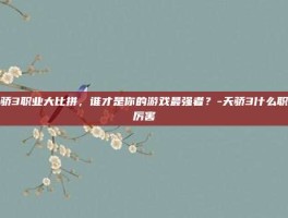天骄3职业大比拼，谁才是你的游戏最强者？-天骄3什么职业厉害