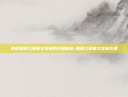 揭秘烟雨江湖塞北宝藏的终极秘密-烟雨江湖塞北宝藏在哪