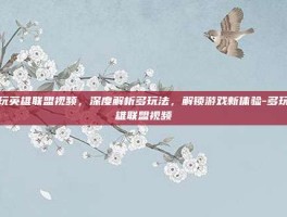 多玩英雄联盟视频，深度解析多玩法，解锁游戏新体验-多玩英雄联盟视频