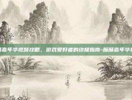 酥酥嘉年华视频攻略，游戏爱好者的终极指南-酥酥嘉年华视频