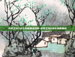 火炬之光2战士技能加点攻略-火炬之光2战士技能加点