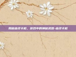 揭秘幽灵卡枪，游戏中的神秘武器-幽灵卡枪