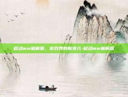 移动mm破解版，游戏界的新宠儿-移动mm破解版