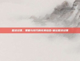 篮球经理，策略与技巧的完美结合-体坛篮球经理