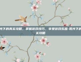 阳光下的真实攻略，掌握游戏技巧，享受游戏乐趣-阳光下的真实攻略