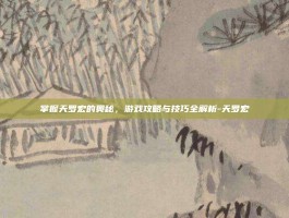 掌握天罗宏的奥秘，游戏攻略与技巧全解析-天罗宏
