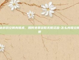 揭秘游戏空间克隆术，如何免费获取无限资源-怎么克隆空间免费