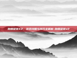 劲爆足球X2，游戏攻略与技巧全解析-劲爆足球x2
