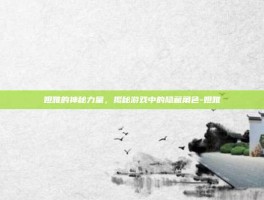 妲雅的神秘力量，揭秘游戏中的隐藏角色-妲雅