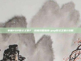 掌握PSP梦幻之星2，终极攻略指南-psp梦幻之星2攻略