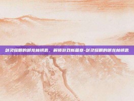 剑灵耀眼的御龙林钥匙，解锁游戏新篇章-剑灵耀眼的御龙林钥匙