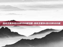 洛克王国外挂1分钟100级攻略-洛克王国外i挂1分钟100级
