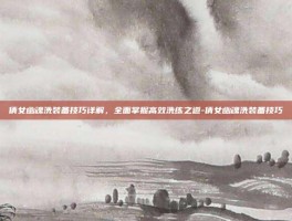 倩女幽魂洗装备技巧详解，全面掌握高效洗练之道-倩女幽魂洗装备技巧