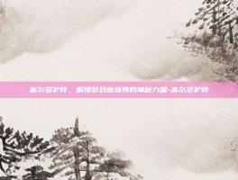 高尔多护符，解锁游戏新境界的神秘力量-高尔多护符