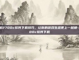 掌握2700c软件下载技巧，让你的游戏生涯更上一层楼-2700c软件下载