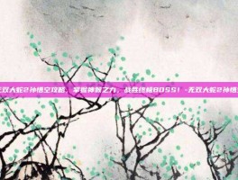 无双大蛇2孙悟空攻略，掌握神猴之力，战胜终极BOSS！-无双大蛇2孙悟空