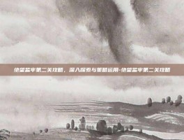 绝望监牢第二关攻略，深入探索与策略运用-绝望监牢第二关攻略
