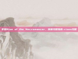 掌握Rise of the Necromancer，深度攻略指南-risen攻略