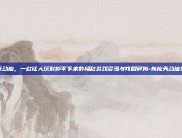新惊天动地，一款让人玩到停不下来的极致游戏资讯与攻略解析-新惊天动地好玩吗