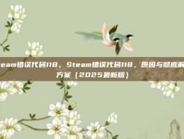 steam错误代码118，Steam错误代码118，原因与彻底解决方案（2025最新版）
