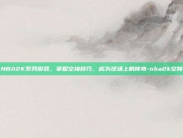 NBA2K系列游戏，掌握空接技巧，成为球场上的传奇-nba2k空接