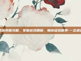 一念逍遥羽服攻略，掌握游戏精髓，畅游虚拟世界-一念逍遥羽服